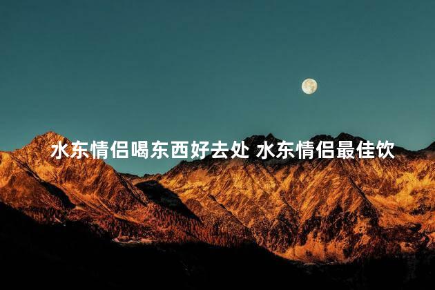 水东情侣喝东西好去处 水东情侣最佳饮品地点